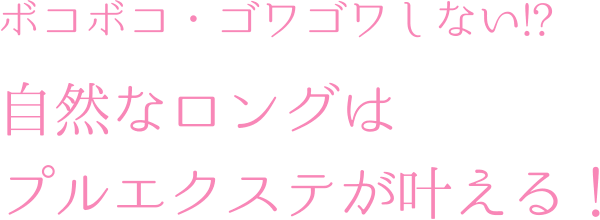 ボコボコ・ゴワゴワしない!?自然なロングはプルエクステが叶える！